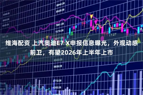 维海配资 上汽奥迪E7 X申报信息曝光，外观动感前卫，有望2026年上半年上市