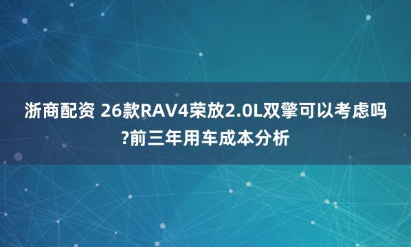 浙商配资 26款RAV4荣放2.0L双擎可以考虑吗?前三年用车成本分析