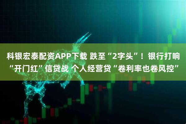 科银宏泰配资APP下载 跌至“2字头”！银行打响“开门红”信贷战 个人经营贷“卷利率也卷风控”