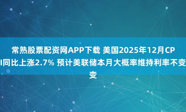 常熟股票配资网APP下载 美国2025年12月CPI同比上涨2.7% 预计美联储本月大概率维持利率不变