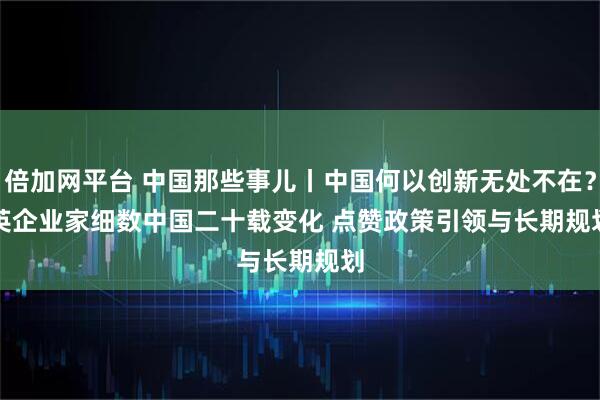倍加网平台 中国那些事儿丨中国何以创新无处不在？英企业家细数中国二十载变化 点赞政策引领与长期规划